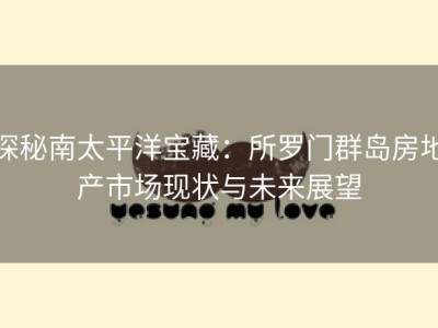 探秘南太平洋宝藏：所罗门群岛房地产市场现状与未来展望