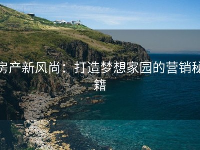 房产新风尚：打造梦想家园的营销秘籍