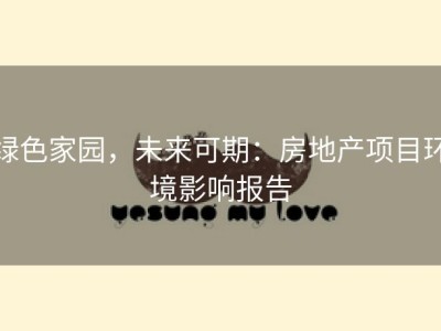 绿色家园，未来可期：房地产项目环境影响报告