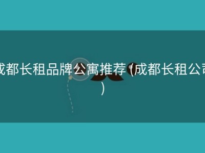 成都长租品牌公寓推荐 (成都长租公司)
