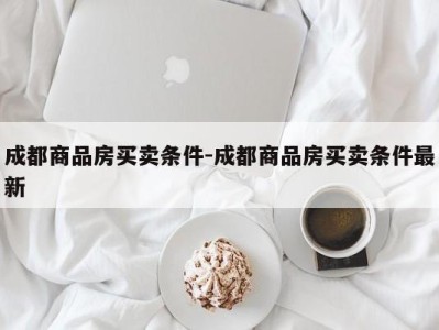 成都商品房买卖条件-成都商品房买卖条件最新