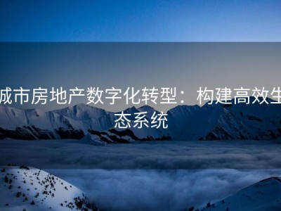 城市房地产数字化转型：构建高效生态系统