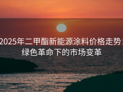 2025年二甲酯新能源涂料价格走势：绿色革命下的市场变革