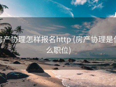 房产协理怎样报名http (房产协理是什么职位)