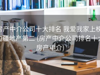 房产中介公司十大排名 我爱我家上榜 边疆地产第二 (房产中介公司排名十大房产中介)