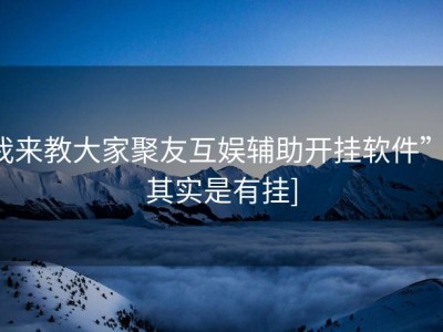 我来教大家聚友互娱辅助开挂软件”[其实是有挂]