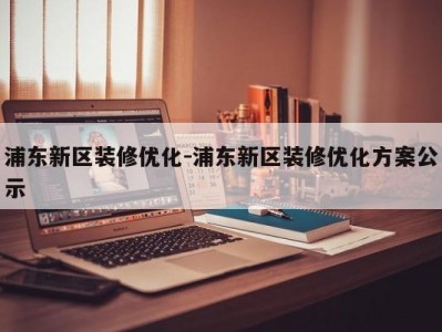 浦东新区装修优化-浦东新区装修优化方案公示