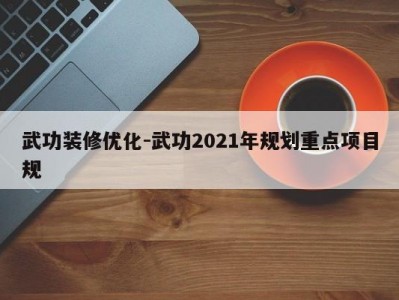 武功装修优化-武功2021年规划重点项目规