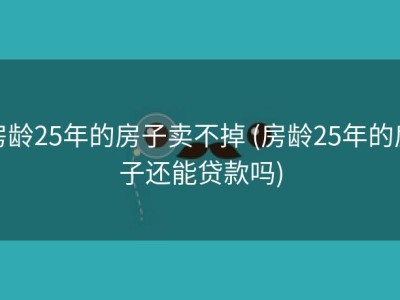 房龄25年的房子卖不掉 (房龄25年的房子还能贷款吗)
