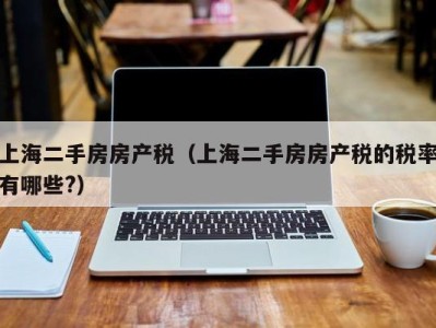 上海二手房房产税（上海二手房房产税的税率有哪些?）