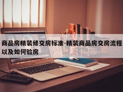 商品房精装修交房标准-精装商品房交房流程以及如何验房