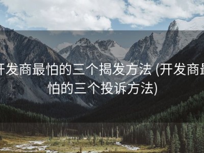 开发商最怕的三个揭发方法 (开发商最怕的三个投诉方法)