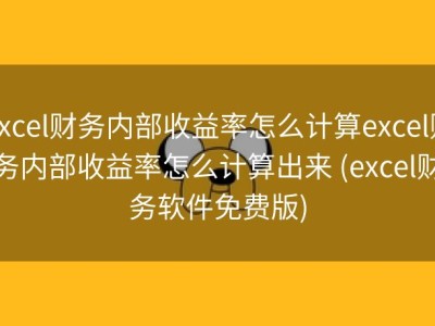 Excel财务内部收益率怎么计算excel财务内部收益率怎么计算出来 (excel财务软件免费版)