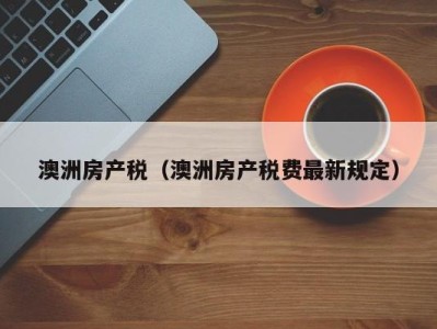 澳洲房产税（澳洲房产税费最新规定）