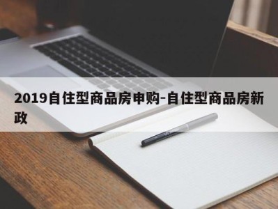 2019自住型商品房申购-自住型商品房新政