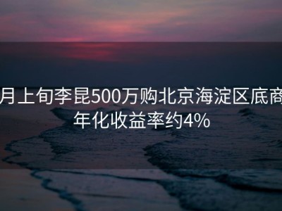 7月上旬李昆500万购北京海淀区底商，年化收益率约4%