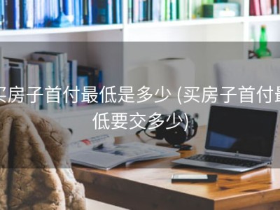 买房子首付最低是多少 (买房子首付最低要交多少)