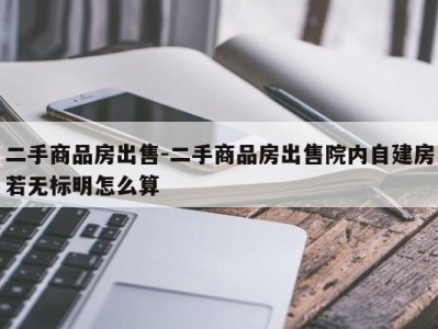 二手商品房出售-二手商品房出售院内自建房若无标明怎么算