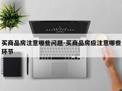 买商品房注意哪些问题-买商品房应注意哪些环节