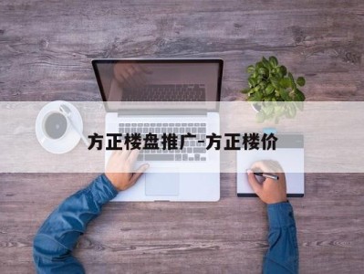 方正楼盘推广-方正楼价