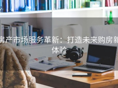 房产市场服务革新：打造未来购房新体验