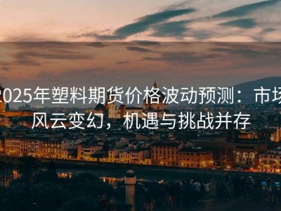 2025年塑料期货价格波动预测：市场风云变幻，机遇与挑战并存