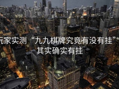 玩家实测“九九棋牌究竟有没有挂””其实确实有挂