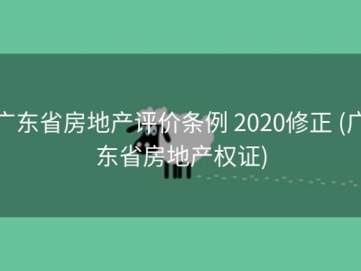 广东省房地产评价条例 2020修正 (广东省房地产权证)