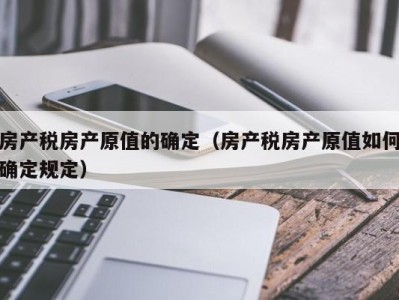 房产税房产原值的确定（房产税房产原值如何确定规定）