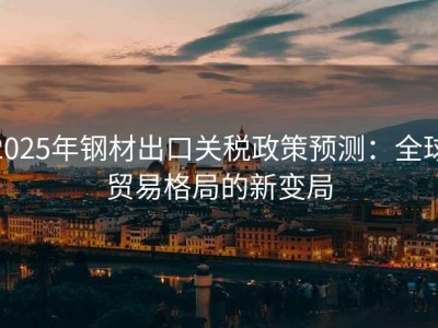 2025年钢材出口关税政策预测：全球贸易格局的新变局
