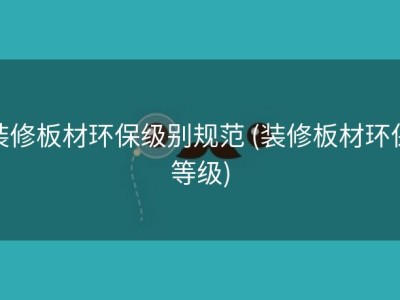 装修板材环保级别规范 (装修板材环保等级)