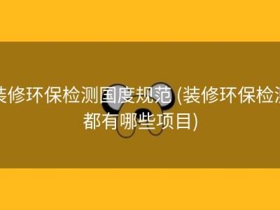 装修环保检测国度规范 (装修环保检测都有哪些项目)