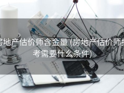 房地产估价师含金量 (房地产估价师报考需要什么条件)