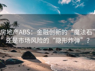 房地产ABS：金融创新的“魔法石”还是市场风险的“隐形炸弹”？