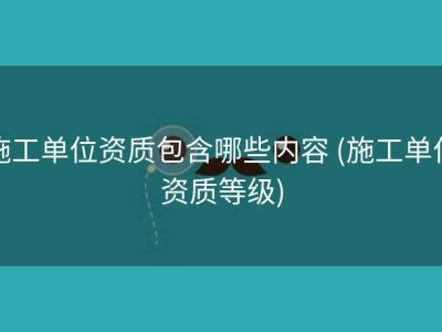 施工单位资质包含哪些内容 (施工单位资质等级)