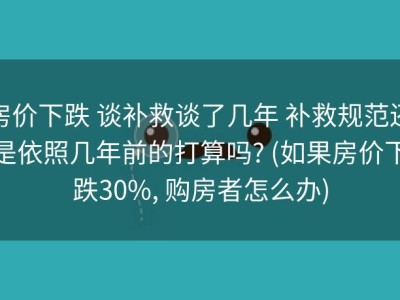 房价下跌 谈补救谈了几年 补救规范还是依照几年前的打算吗? (如果房价下跌30%, 购房者怎么办)