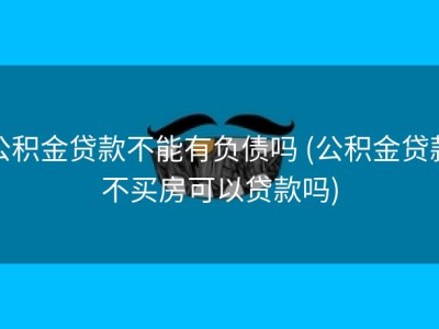 公积金贷款不能有负债吗 (公积金贷款不买房可以贷款吗)