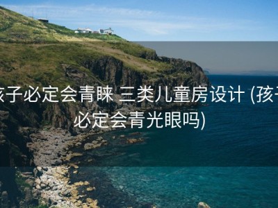孩子必定会青睐 三类儿童房设计 (孩子必定会青光眼吗)