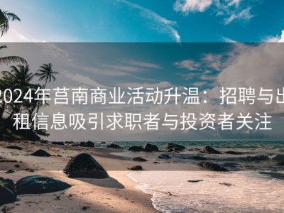 2024年莒南商业活动升温：招聘与出租信息吸引求职者与投资者关注