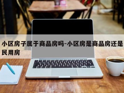 小区房子属于商品房吗-小区房是商品房还是民用房