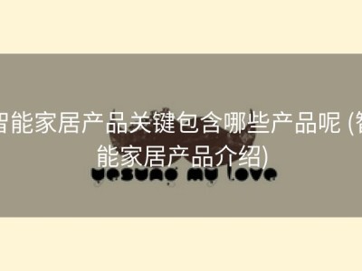 智能家居产品关键包含哪些产品呢 (智能家居产品介绍)