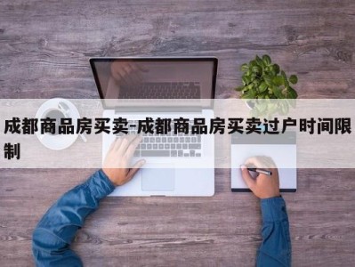 成都商品房买卖-成都商品房买卖过户时间限制
