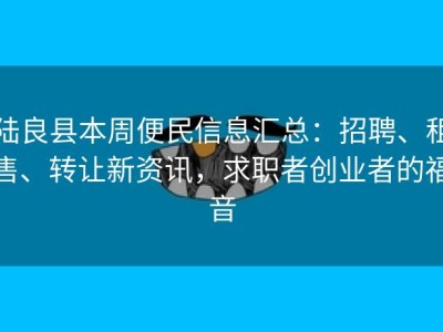 陆良县本周便民信息汇总：招聘、租售、转让新资讯，求职者创业者的福音