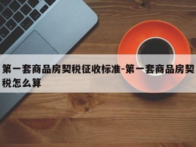 第一套商品房契税征收标准-第一套商品房契税怎么算