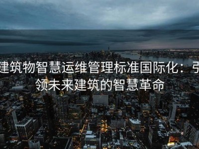 建筑物智慧运维管理标准国际化：引领未来建筑的智慧革命