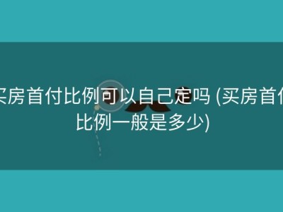 买房首付比例可以自己定吗 (买房首付比例一般是多少)