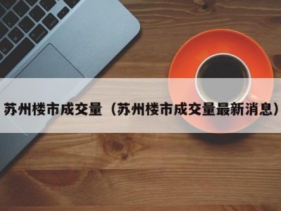 苏州楼市成交量（苏州楼市成交量最新消息）
