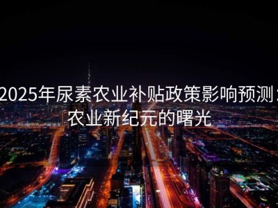 2025年尿素农业补贴政策影响预测：农业新纪元的曙光
