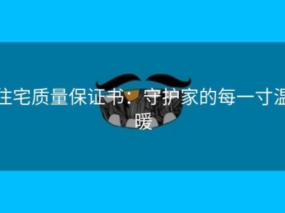 住宅质量保证书：守护家的每一寸温暖
