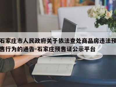 石家庄市人民政府关于依法查处商品房违法预售行为的通告-石家庄预售证公示平台